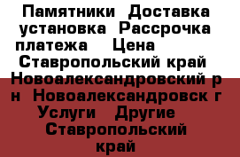 Памятники. Доставка установка. Рассрочка платежа. › Цена ­ 6 000 - Ставропольский край, Новоалександровский р-н, Новоалександровск г. Услуги » Другие   . Ставропольский край